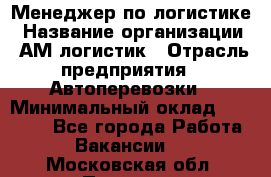 Менеджер по логистике › Название организации ­ АМ-логистик › Отрасль предприятия ­ Автоперевозки › Минимальный оклад ­ 25 000 - Все города Работа » Вакансии   . Московская обл.,Пущино г.